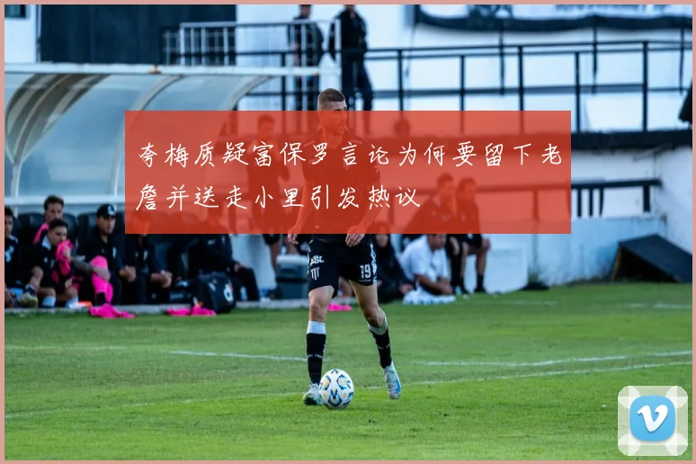 夸梅质疑富保罗言论为何要留下老詹并送走小里引发热议