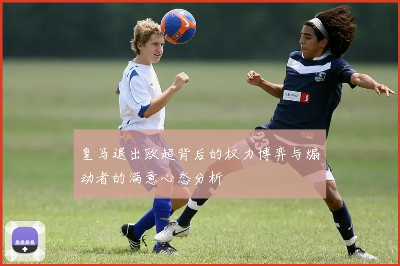 皇马退出欧超背后的权力博弈与煽动者的满意心态分析