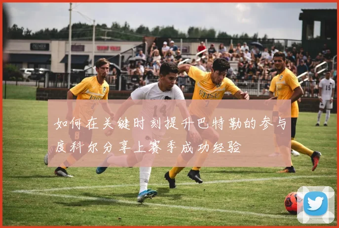 如何在关键时刻提升巴特勒的参与度科尔分享上赛季成功经验