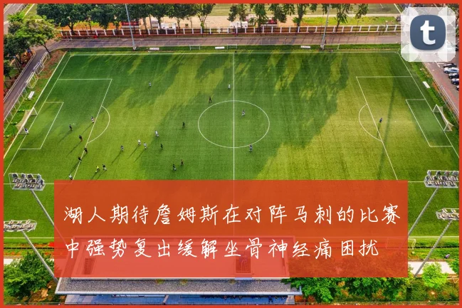 湖人期待詹姆斯在对阵马刺的比赛中强势复出缓解坐骨神经痛困扰