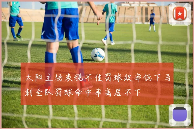 太阳主场表现不佳罚球效率低下马刺全队罚球命中率高居不下