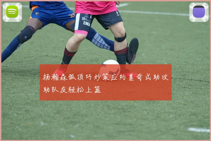 杨瀚森弧顶巧妙策应约基奇式助攻助队友轻松上篮