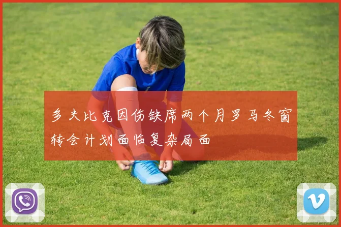 多夫比克因伤缺席两个月罗马冬窗转会计划面临复杂局面