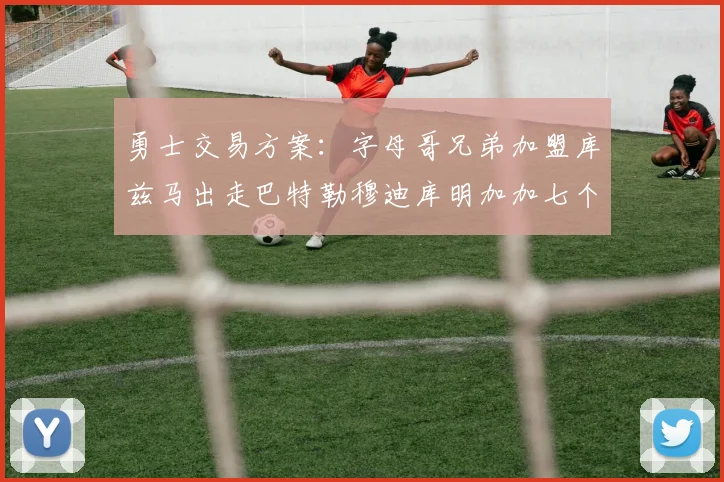 勇士交易方案：字母哥兄弟加盟库兹马出走巴特勒穆迪库明加加七个首轮选秀权