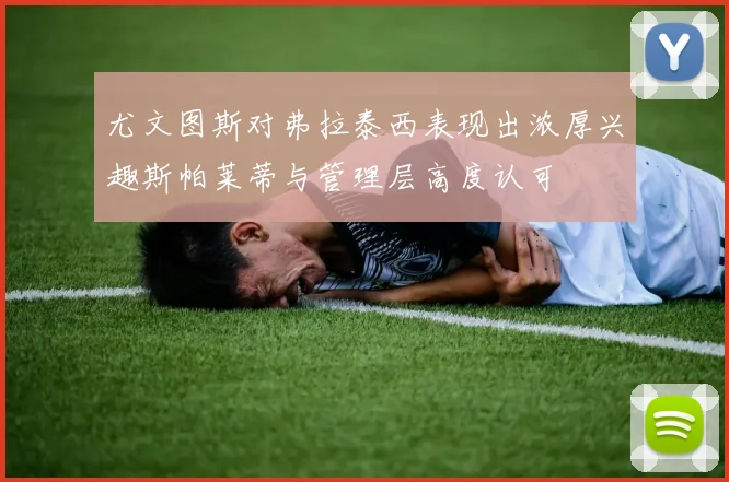 尤文图斯对弗拉泰西表现出浓厚兴趣斯帕莱蒂与管理层高度认可