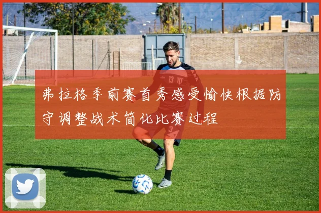 弗拉格季前赛首秀感受愉快根据防守调整战术简化比赛过程