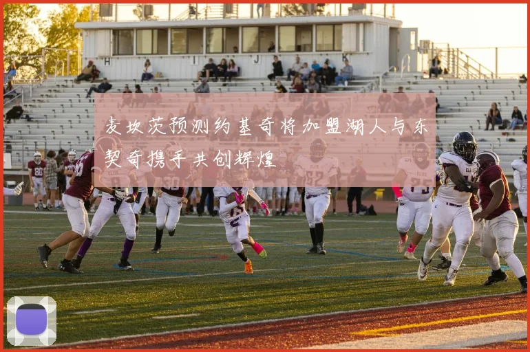 麦坎茨预测约基奇将加盟湖人与东契奇携手共创辉煌