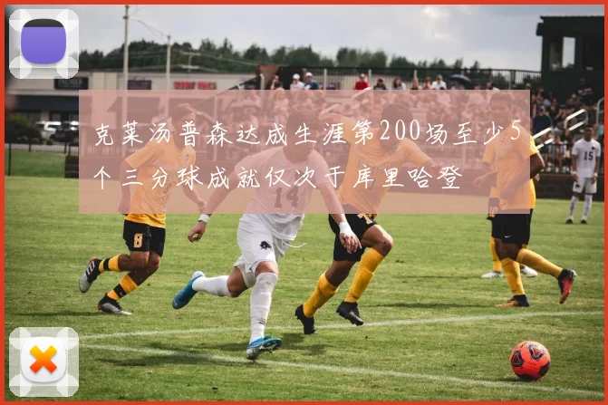 克莱汤普森达成生涯第200场至少5个三分球成就仅次于库里哈登