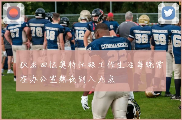 狄龙回忆奥特忙碌工作生活每晚常在办公室熬夜到八九点