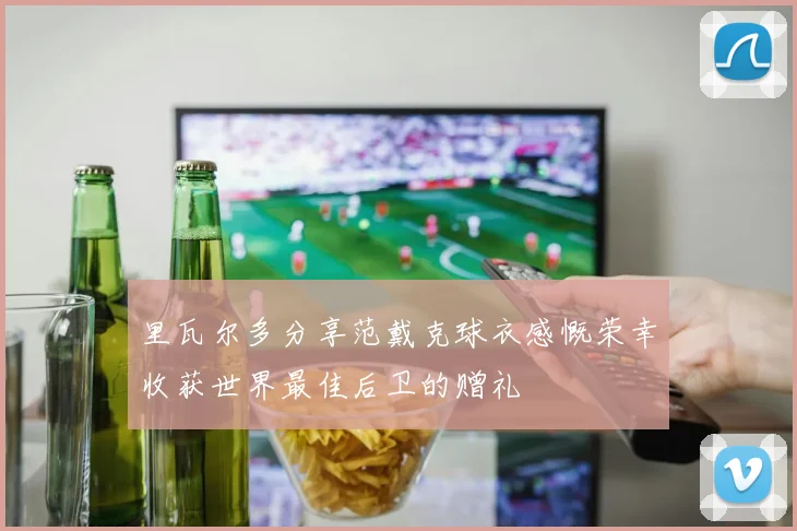 里瓦尔多分享范戴克球衣感慨荣幸收获世界最佳后卫的赠礼