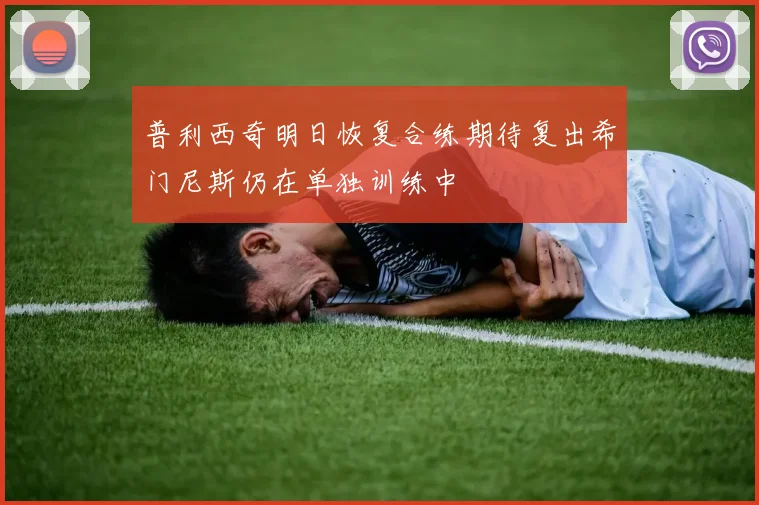 普利西奇明日恢复合练期待复出希门尼斯仍在单独训练中