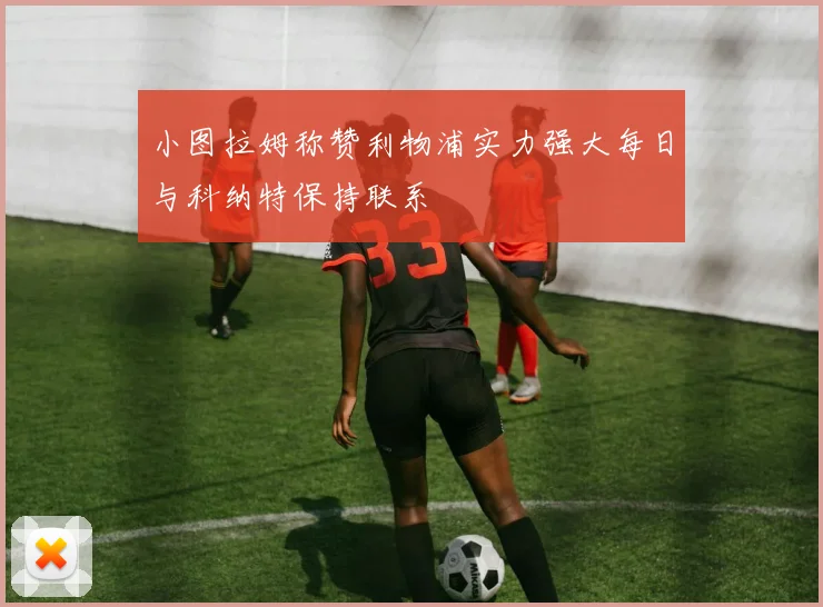 小图拉姆称赞利物浦实力强大每日与科纳特保持联系