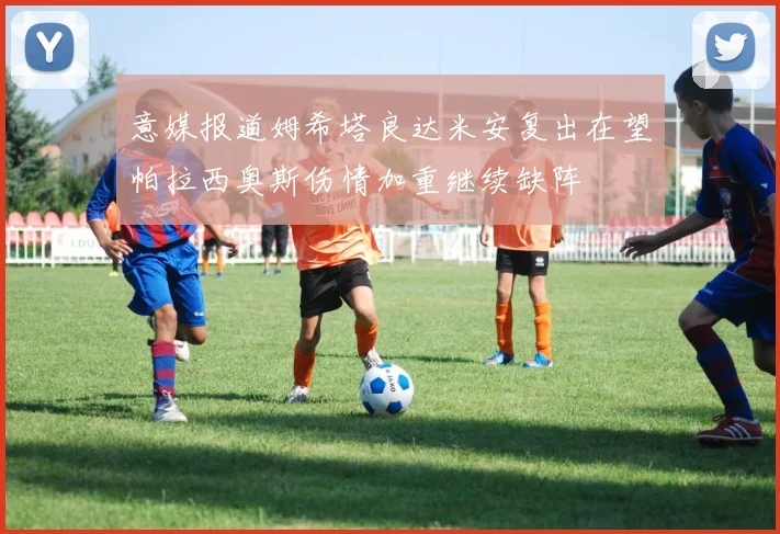 意媒报道姆希塔良达米安复出在望帕拉西奥斯伤情加重继续缺阵