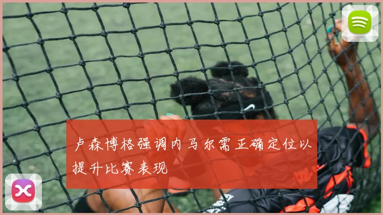 卢森博格强调内马尔需正确定位以提升比赛表现
