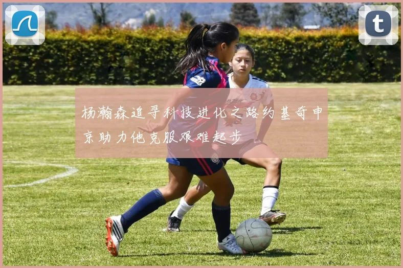 杨瀚森追寻科技进化之路约基奇申京助力他克服艰难起步