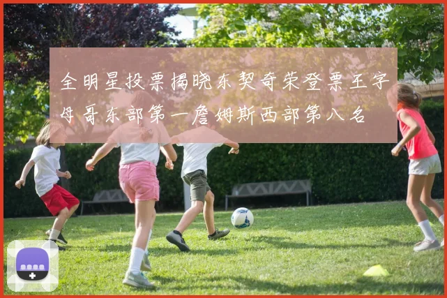 全明星投票揭晓东契奇荣登票王字母哥东部第一詹姆斯西部第八名