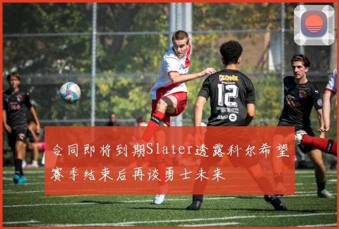 合同即将到期Slater透露科尔希望赛季结束后再谈勇士未来
