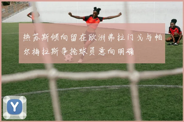热苏斯倾向留在欧洲弗拉门戈与帕尔梅拉斯争抢球员意向明确