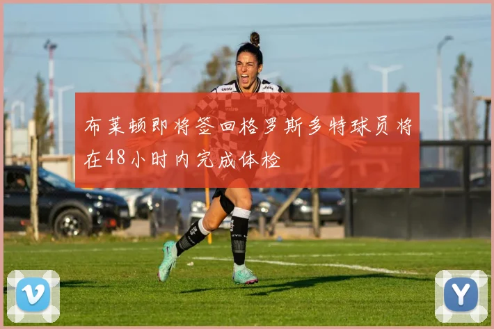 布莱顿即将签回格罗斯多特球员将在48小时内完成体检