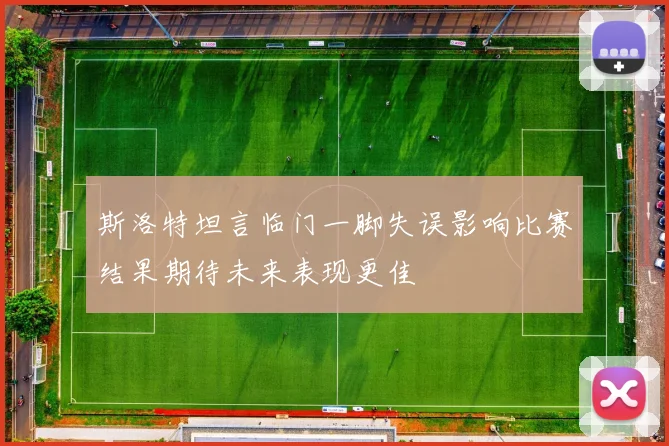斯洛特坦言临门一脚失误影响比赛结果期待未来表现更佳