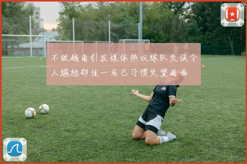 不敌越南引发媒体热议球队失误令人尴尬邵佳一或已习惯失望局面