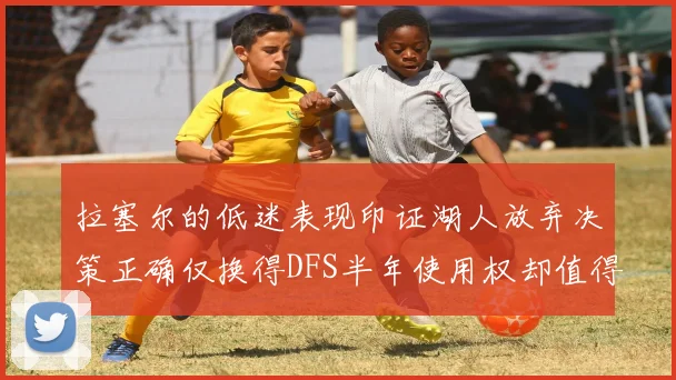 拉塞尔的低迷表现印证湖人放弃决策正确仅换得DFS半年使用权却值得深思