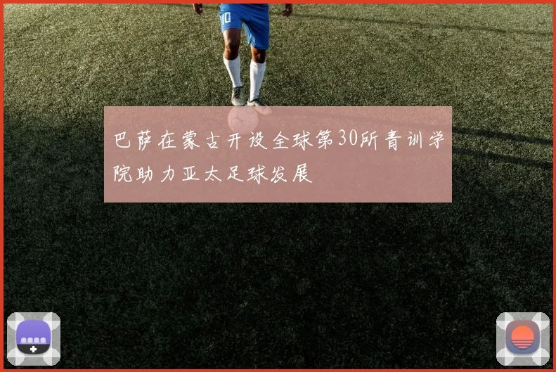 巴萨在蒙古开设全球第30所青训学院助力亚太足球发展