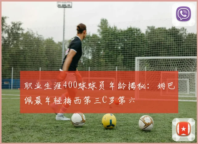 职业生涯400球球员年龄揭秘：姆巴佩最年轻梅西第三C罗第六