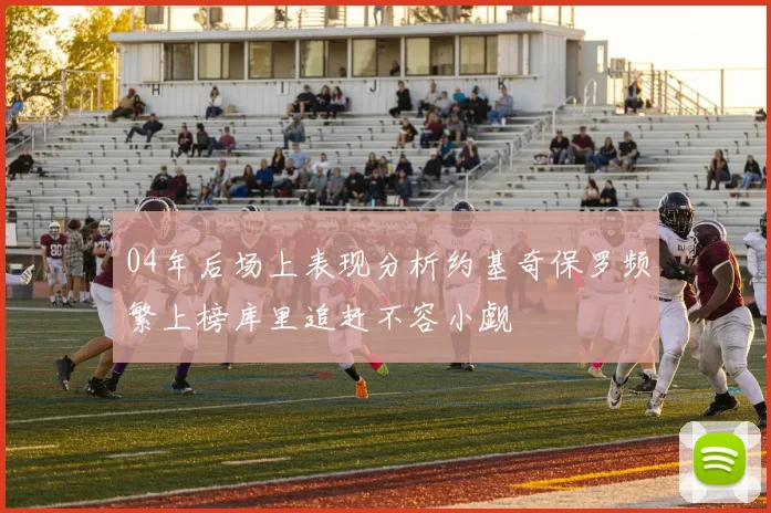 04年后场上表现分析约基奇保罗频繁上榜库里追赶不容小觑