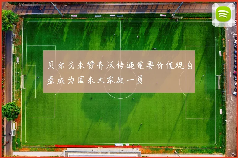 贝尔戈米赞齐沃传递重要价值观自豪成为国米大家庭一员