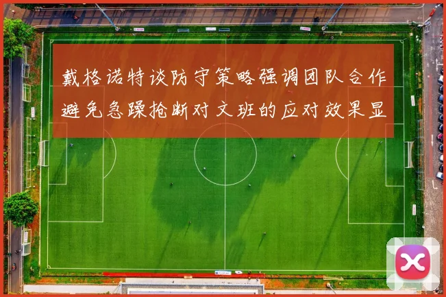 戴格诺特谈防守策略强调团队合作避免急躁抢断对文班的应对效果显著