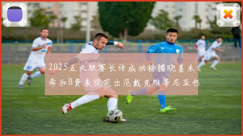 2025五大联赛长传成功榜揭晓基米希和B费表现突出范戴克维蒂尼亚也名列其中