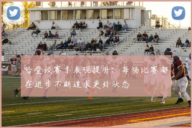 哈登谈赛季表现提升：每场比赛都在进步不断追求更好状态