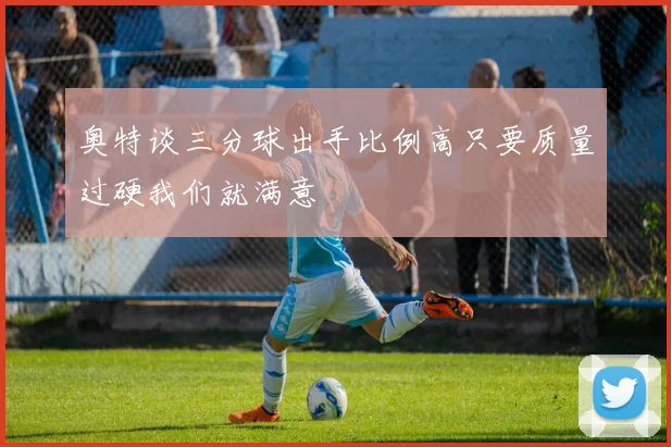 奥特谈三分球出手比例高只要质量过硬我们就满意