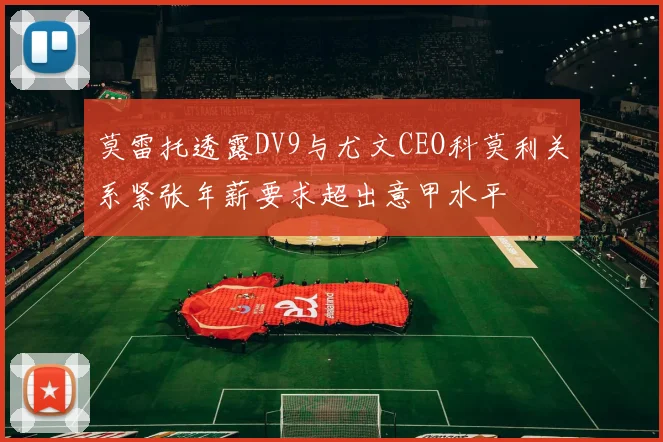莫雷托透露DV9与尤文CEO科莫利关系紧张年薪要求超出意甲水平
