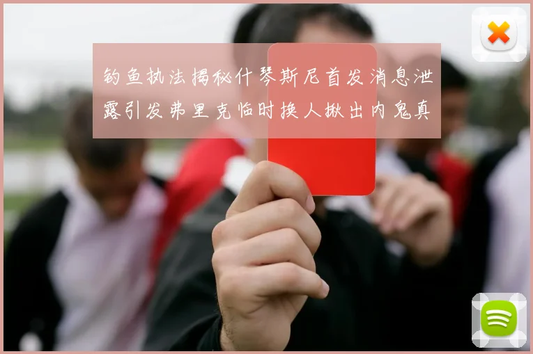 钓鱼执法揭秘什琴斯尼首发消息泄露引发弗里克临时换人揪出内鬼真相