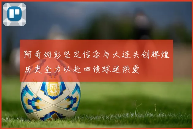 阿奇姆彭坚定信念与大连共创辉煌历史全力以赴回馈球迷热爱