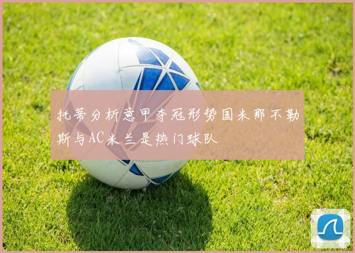 托蒂分析意甲夺冠形势国米那不勒斯与AC米兰是热门球队