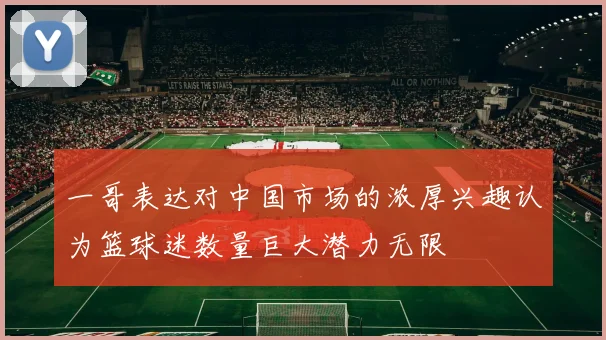 一哥表达对中国市场的浓厚兴趣认为篮球迷数量巨大潜力无限