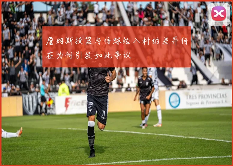 詹姆斯投篮与传球给八村的差异何在为何引发如此争议