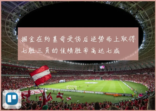 掘金在约基奇受伤后逆势而上取得七胜三负的佳绩胜率高达七成