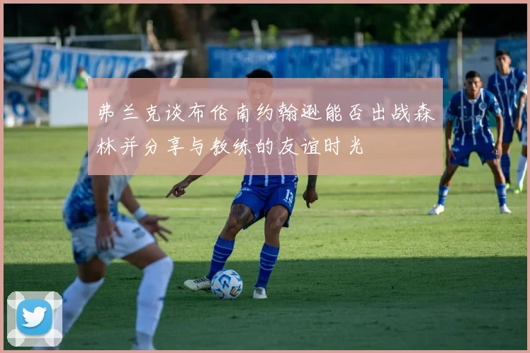 弗兰克谈布伦南约翰逊能否出战森林并分享与教练的友谊时光