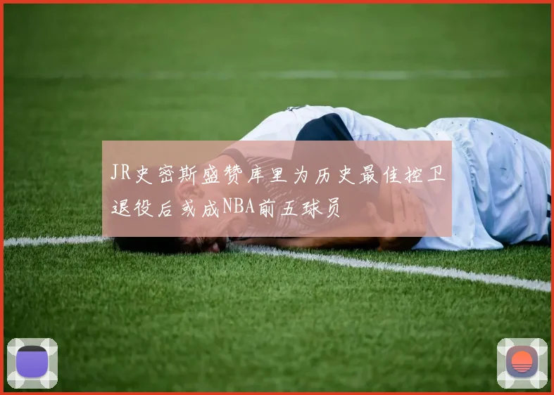 JR史密斯盛赞库里为历史最佳控卫退役后或成NBA前五球员