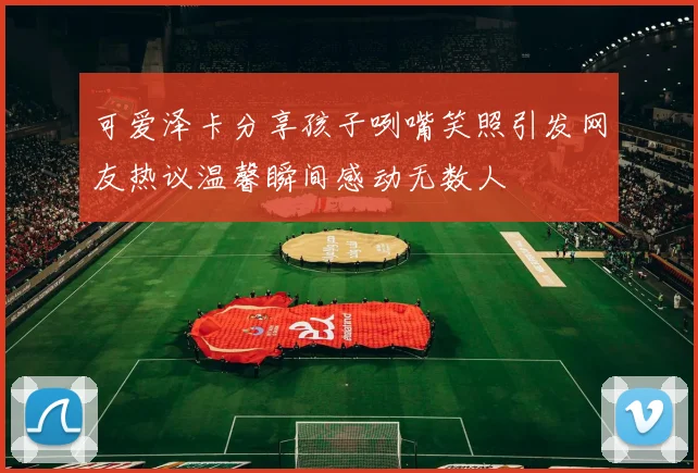 可爱泽卡分享孩子咧嘴笑照引发网友热议温馨瞬间感动无数人