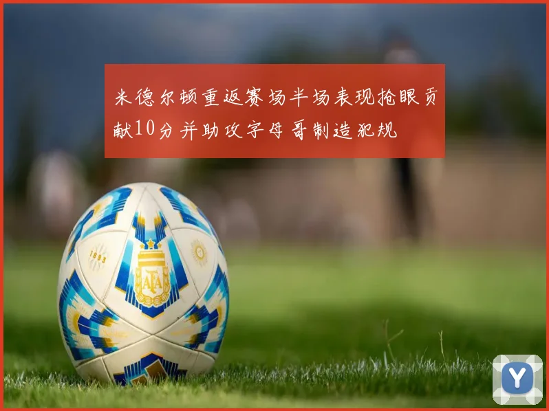 米德尔顿重返赛场半场表现抢眼贡献10分并助攻字母哥制造犯规