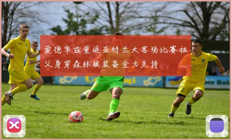 爱德华兹重返亚特兰大客场比赛祖父身穿森林狼装备全力支持