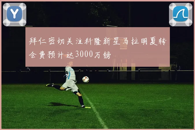 拜仁密切关注科隆新星马拉明夏转会费预计达3000万镑