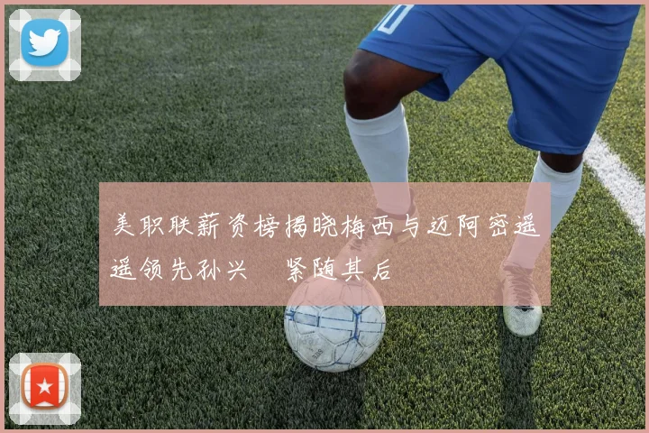 美职联薪资榜揭晓梅西与迈阿密遥遥领先孙兴慜紧随其后
