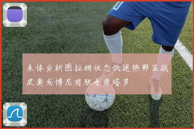 米体分析图拉姆状态低迷热那亚战皮奥或博尼将联手劳塔罗